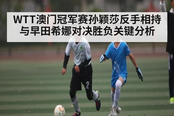 WTT澳门冠军赛孙颖莎反手相持与早田希娜对决胜负关键分析 | kaiyun