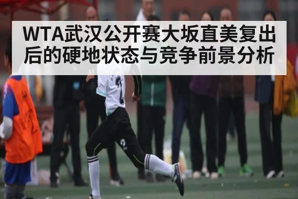 WTA武汉公开赛大坂直美复出后的硬地状态与竞争前景分析 | kaiyun