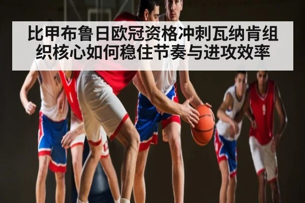比甲布鲁日欧冠资格冲刺瓦纳肯组织核心如何稳住节奏与进攻效率