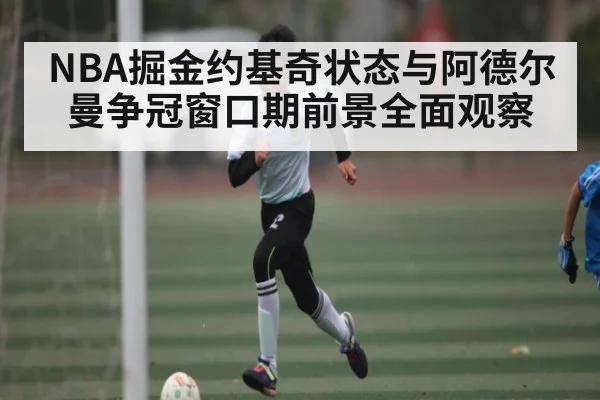 NBA掘金约基奇状态与阿德尔曼争冠窗口期前景全面观察 | kaiyun