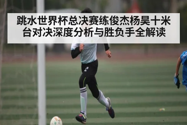 跳水世界杯总决赛练俊杰杨昊十米台对决深度分析与胜负手全解读（kaiyun）