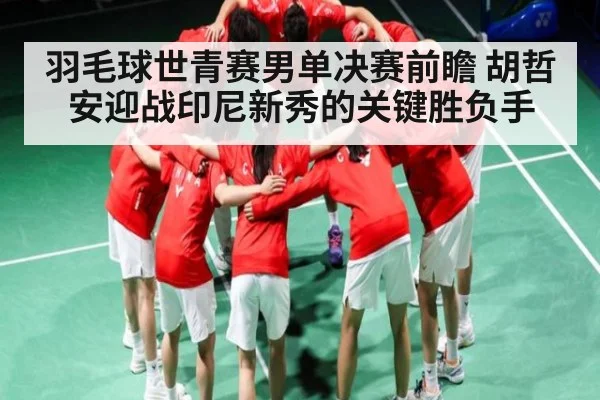 羽毛球世青赛男单决赛前瞻 胡哲安迎战印尼新秀的关键胜负手（kaiyun）