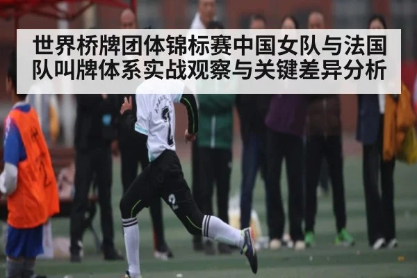 世界桥牌团体锦标赛中国女队与法国队叫牌体系实战观察与关键差异分析 | kaiyun